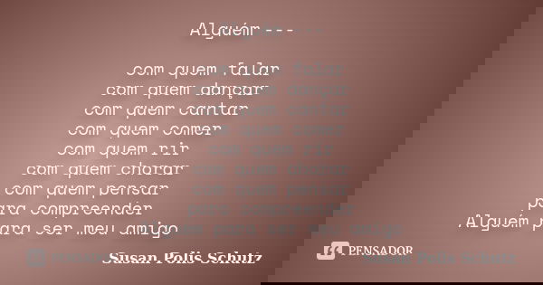 Alguém --- com quem falar com quem dançar com quem cantar com quem comer com quem rir com quem chorar com quem pensar para compreender Alguém para ser meu amigo... Frase de Susan Polis Schutz.