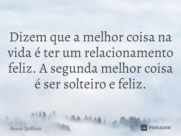 ⁠Dizem que a melhor coisa na vida é ter um relacionamento feliz. A segunda melhor coisa é ser solteiro e feliz.... Frase de Susan Quilliam.