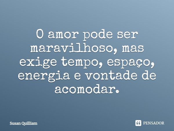 O amor pode ser maravilhoso, mas exige tempo, espaço, energia e vontade de acomodar.... Frase de Susan Quilliam.