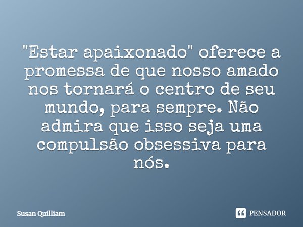 "Estar apaixonado" oferece a promessa de que nosso amado nos tornará o centro de seu mundo, para sempre. Não admira que isso seja uma compulsão obsess... Frase de Susan Quilliam.