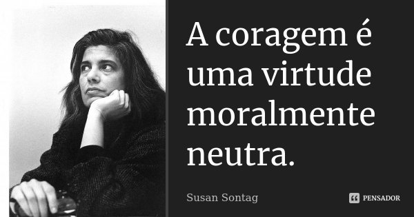 A coragem é uma virtude moralmente neutra.... Frase de Susan Sontag.