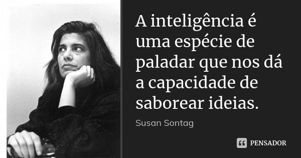 A inteligência é uma espécie de paladar que nos dá a capacidade de saborear ideias.... Frase de Susan Sontag.