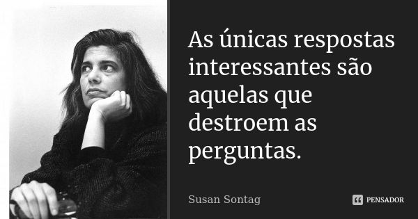 As únicas respostas interessantes são aquelas que destroem as perguntas.... Frase de Susan Sontag.