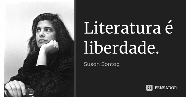 Literatura é liberdade.... Frase de Susan Sontag.