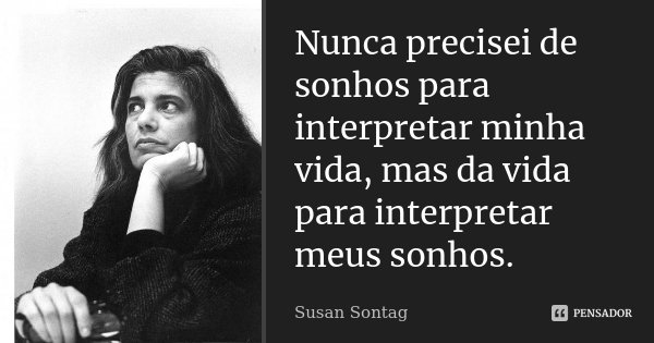 Nunca precisei de sonhos para interpretar minha vida, mas da vida para interpretar meus sonhos.... Frase de Susan Sontag.