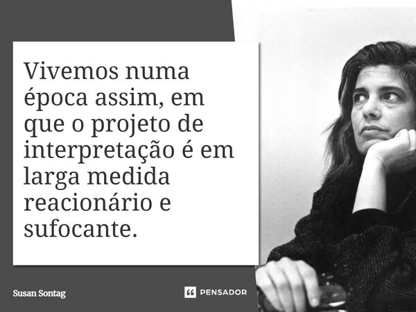 Vivemos numa época assim, em que o projeto de interpretação é em larga medida reacionário e sufocante.... Frase de Susan Sontag.