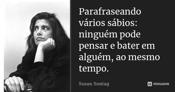 Parafraseando vários sábios: ninguém pode pensar e bater em alguém, ao mesmo tempo.... Frase de Susan Sontag.