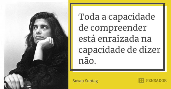 Toda a capacidade de compreender está enraizada na capacidade de dizer não.... Frase de Susan Sontag.