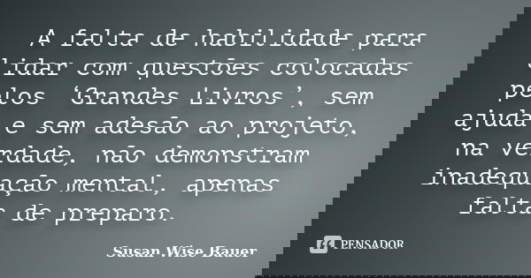 A falta de habilidade para lidar com questões colocadas pelos ‘Grandes Livros’, sem ajuda e sem adesão ao projeto, na verdade, não demonstram inadequação mental... Frase de Susan Wise Bauer.