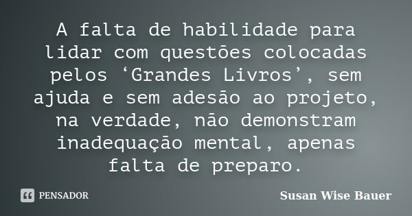 A falta de habilidade para lidar com questões colocadas pelos ‘Grandes Livros’, sem ajuda e sem adesão ao projeto, na verdade, não demonstram inadequação mental... Frase de Susan Wise Bauer.