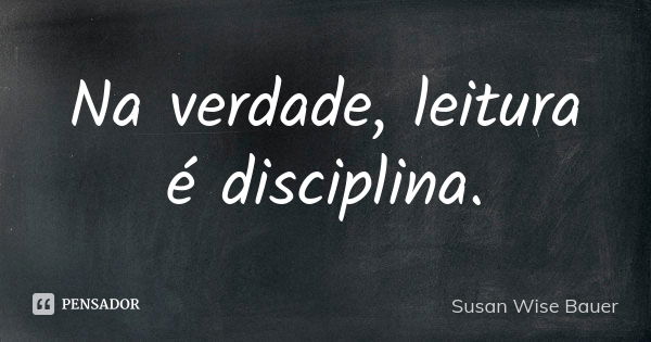 Na verdade, leitura é disciplina.... Frase de Susan Wise Bauer.