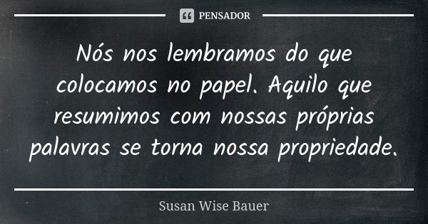 Nós nos lembramos do que colocamos no papel. Aquilo que resumimos com nossas próprias palavras se torna nossa propriedade.... Frase de Susan Wise Bauer.