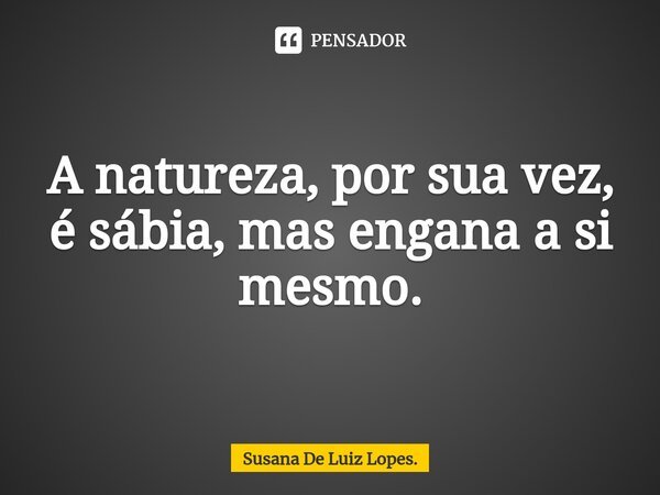 ⁠A natureza, por sua vez, é sábia, mas engana a si mesmo.... Frase de Susana De Luiz Lopes..