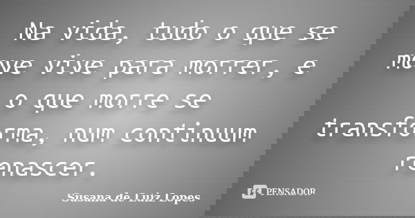 Na vida, tudo o que se move vive para morrer, e o que morre se transforma, num continuum renascer.... Frase de Susana de Luiz Lopes.