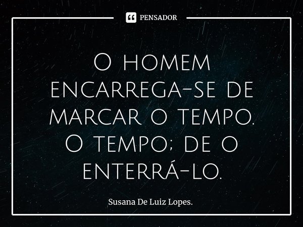 ⁠O homem encarrega-se de marcar o tempo.
O tempo; de o enterrá-lo.... Frase de Susana De Luiz Lopes..