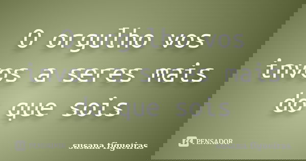 O orgulho vos invos a seres mais do que sois... Frase de susana figueiras.