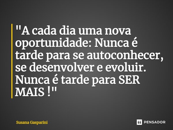 "⁠A cada dia uma nova oportunidade: Nunca é tarde para se autoconhecer, se desenvolver e evoluir. Nunca é tarde para SER MAIS !"... Frase de Susana Gasparini.