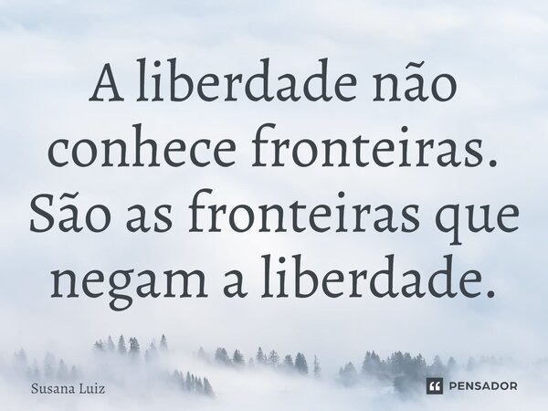 ⁠A liberdade não conhece fronteiras. São as fronteiras que negam a liberdade.... Frase de Susana Luiz.