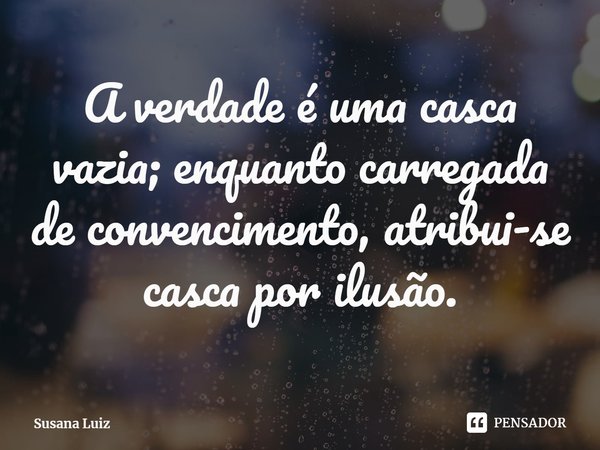 ⁠A verdade é uma casca vazia; enquanto carregada de convencimento, atribui-se casca por ilusão.... Frase de Susana Luiz.