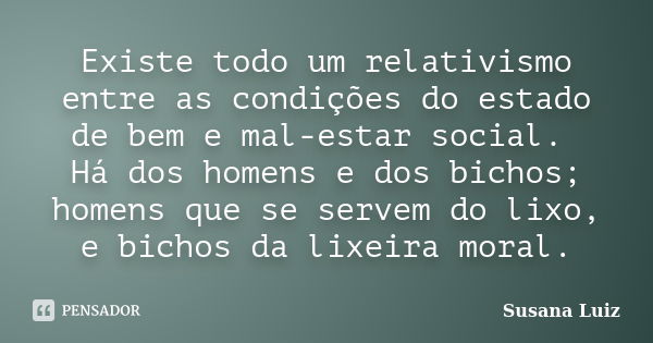 Existe todo um relativismo entre as condições do estado de bem e mal-estar social. Há dos homens e dos bichos; homens que se servem do lixo, e bichos da lixeira... Frase de Susana Luiz.