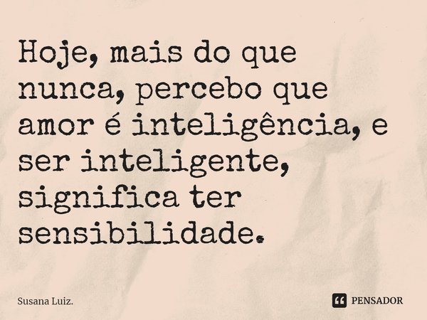⁠Hoje, mais do que nunca, percebo que amor é inteligência, e ser inteligente, significa ter sensibilidade.... Frase de Susana Luiz..