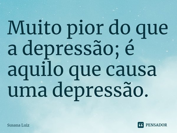 ⁠Muito pior do que a depressão; é aquilo que causa uma depressão.... Frase de Susana Luiz.