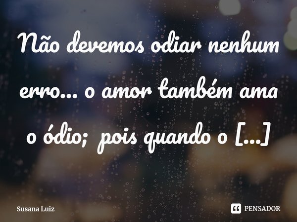 ⁠Não devemos odiar nenhum erro... o amor também ama o ódio; pois quando o erro somos nós, odiar é o erro!... Frase de Susana Luiz.