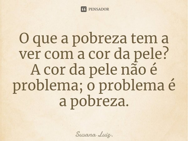 ⁠O que a pobreza tem a ver com a cor da pele?
A cor da pele não é problema; o problema é a pobreza.... Frase de Susana Luiz..