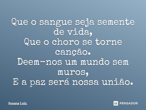 ⁠Que o sangue seja semente de vida, Que o choro se torne canção. Deem-nos um mundo sem muros, E a paz será nossa união.... Frase de Susana Luiz..