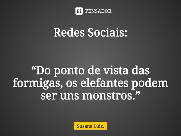Redes Sociais: ⁠“Do ponto de vista das formigas, os elefantes podem ser uns monstros.”... Frase de Susana Luiz..