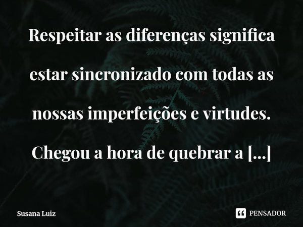 Respeitar as diferenças significa estar sincronizado com todas as nossas imperfeições e virtudes. Chegou a hora de quebrar a casca do ovo e soltar o clamor da a... Frase de Susana Luiz.