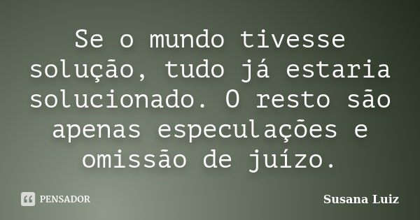 Se o mundo tivesse solução, tudo já estaria solucionado. O resto são apenas especulações e omissão de juízo.... Frase de Susana Luiz.