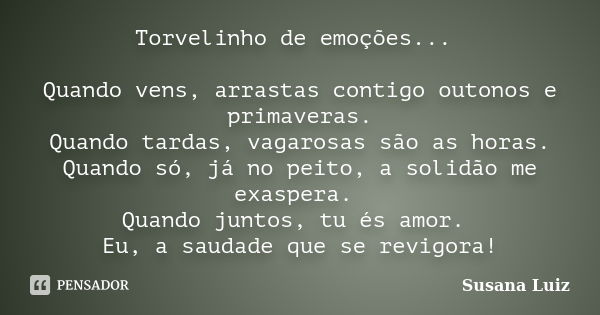 Torvelinho de emoções... Quando vens, arrastas contigo outonos e primaveras. Quando tardas, vagarosas são as horas. Quando só, já no peito, a solidão me exasper... Frase de Susana Luiz.