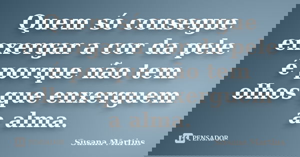 Quem só consegue enxergar a cor da pele é porque não tem olhos que enxerguem a alma.... Frase de Susana Martins.