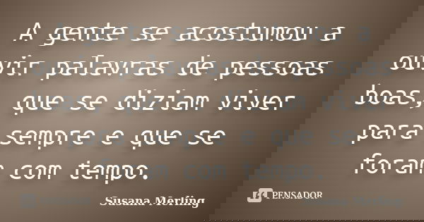 A gente se acostumou a ouvir palavras de pessoas boas, que se diziam viver para sempre e que se foram com tempo.... Frase de Susana Merling.