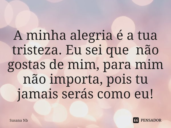 A minha alegria é a tua tristeza. Eu sei que não gostas de mim, para mim não importa, pois tu jamais serás como eu⁠!... Frase de Susana Nb.