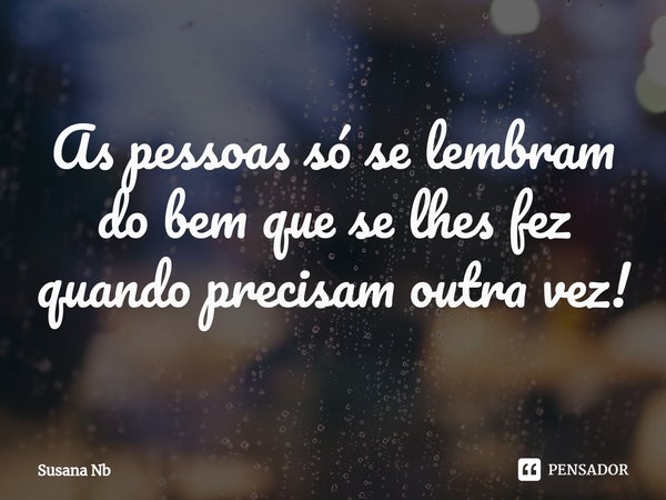 ⁠As pessoas só se lembram do bem que se lhes fez quando precisam outra vez!... Frase de Susana Nb.