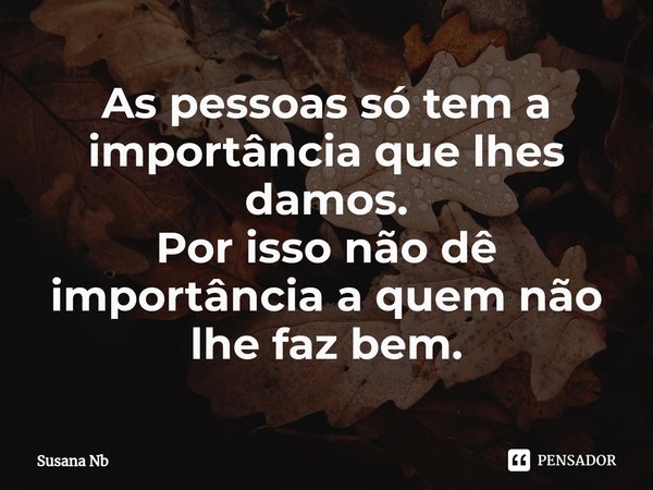 ⁠As pessoas só tem a importância que lhes damos.
Por isso não dê importância a quem não lhe faz bem.... Frase de Susana Nb.