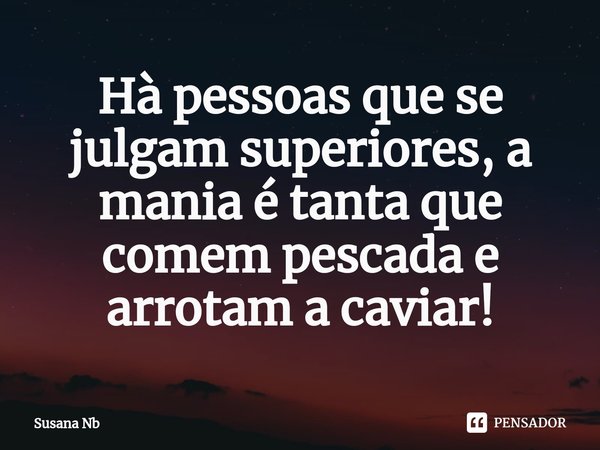 ⁠Hà pessoas que se julgam superiores, a mania é tanta que comem pescada e arrotam a caviar!... Frase de Susana Nb.