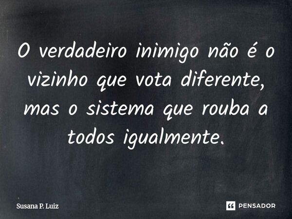⁠O verdadeiro inimigo não é o vizinho que vota diferente, mas o sistema que rouba a todos igualmente.... Frase de Susana P. Luiz.