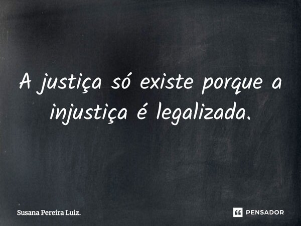 ⁠A justiça só existe porque a injustiça é legalizada.... Frase de Susana Pereira Luiz..