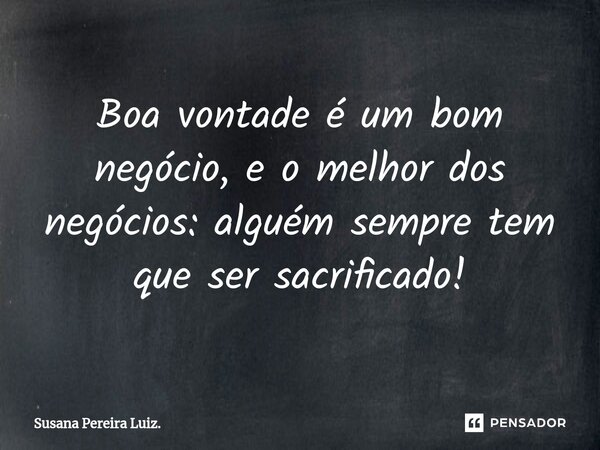 ⁠Boa vontade é um bom negócio, e o melhor dos negócios: alguém sempre tem que ser sacrificado!... Frase de Susana Pereira Luiz..