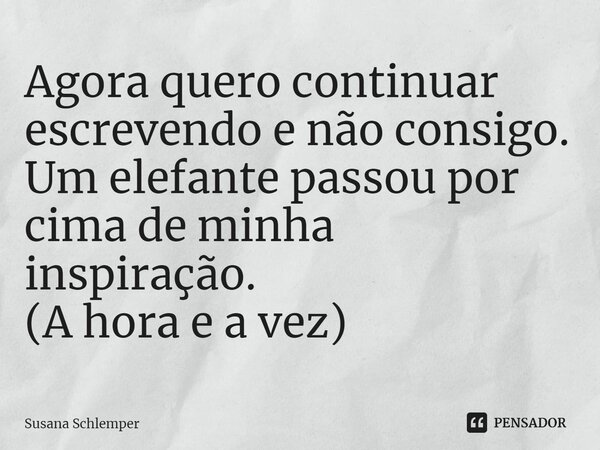 ⁠Agora quero continuar escrevendo e não consigo. Um elefante passou por cima de minha inspiração. (A hora e a vez)... Frase de Susana Schlemper.