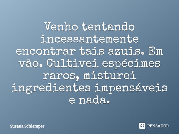 ⁠Venho tentando incessantemente encontrar tais azuis. Em vão. Cultivei espécimes raros, misturei ingredientes impensáveis e nada.... Frase de Susana Schlemper.