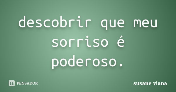 descobrir que meu sorriso é poderoso.... Frase de susane viana.