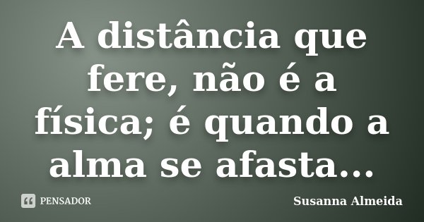 A distância que fere, não é a física; é quando a alma se afasta...... Frase de Susanna Almeida.