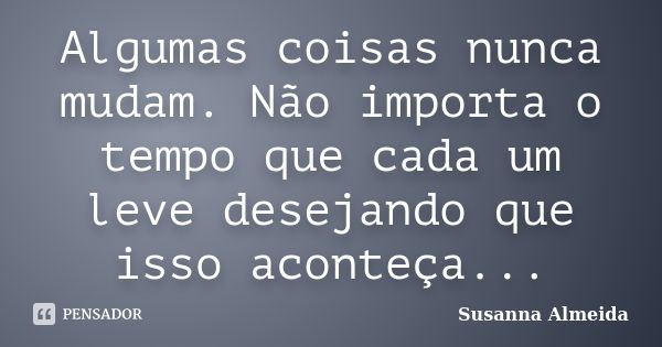 Algumas coisas nunca mudam. Não importa o tempo que cada um leve desejando que isso aconteça...... Frase de Susanna Almeida.