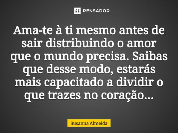 ⁠Ama-te à ti mesmo antes de sair distribuindo o amor que o mundo precisa. Saibas que desse modo, estarás mais capacitado a dividir o que trazes no coração...... Frase de Susanna Almeida.