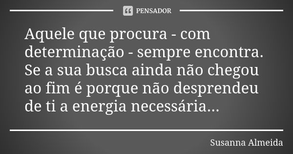 Aquele que procura - com determinação - sempre encontra. Se a sua busca ainda não chegou ao fim é porque não desprendeu de ti a energia necessária...... Frase de Susanna Almeida.