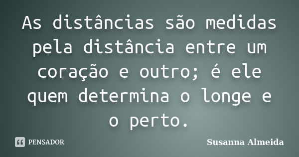 As distâncias são medidas pela distância entre um coração e outro; é ele quem determina o longe e o perto.... Frase de Susanna Almeida.